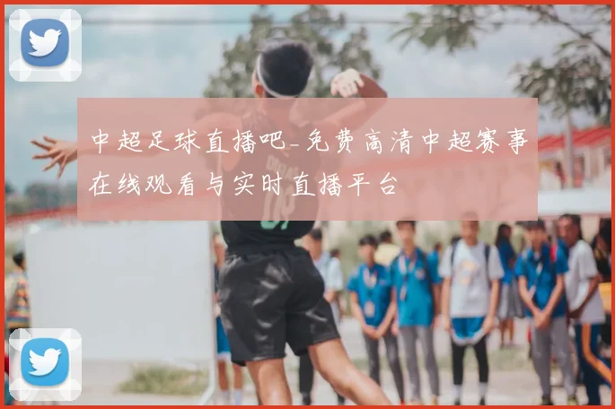中超足球直播吧_免费高清中超赛事在线观看与实时直播平台