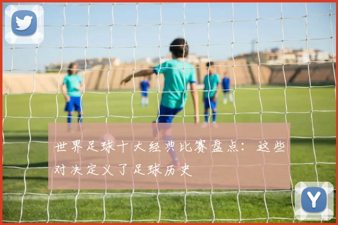 世界足球十大经典比赛盘点：这些对决定义了足球历史