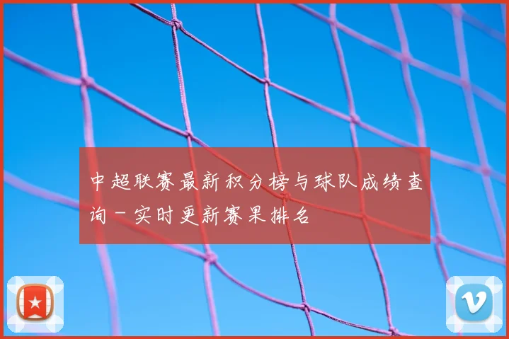 中超联赛最新积分榜与球队成绩查询 - 实时更新赛果排名
