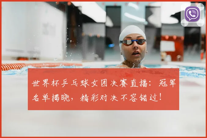 世界杯乒乓球女团决赛直播：冠军名单揭晓，精彩对决不容错过！
