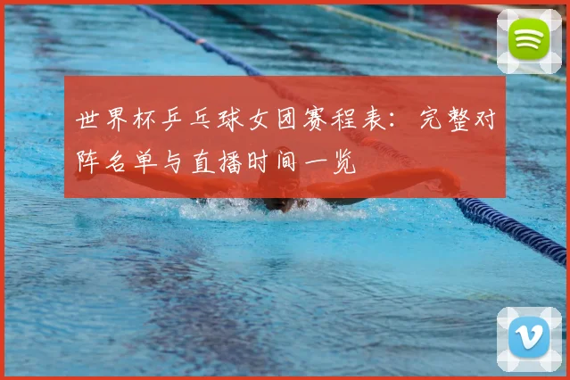 世界杯乒乓球女团赛程表:完整对阵名单与直播时间一览