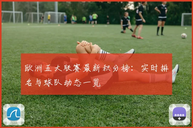 欧洲五大联赛最新积分榜：实时排名与球队动态一览