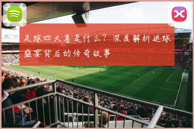 足球四大喜是什么？深度解析进球盛宴背后的传奇故事