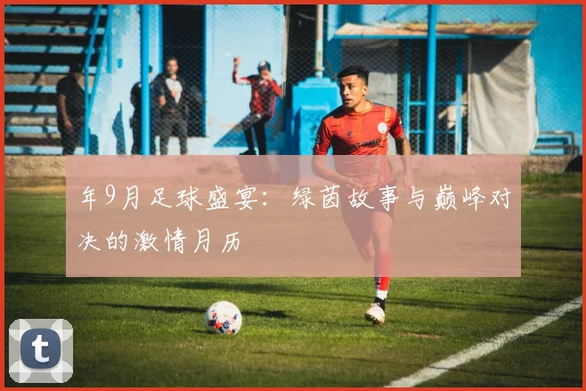 年9月足球盛宴：绿茵故事与巅峰对决的激情月历