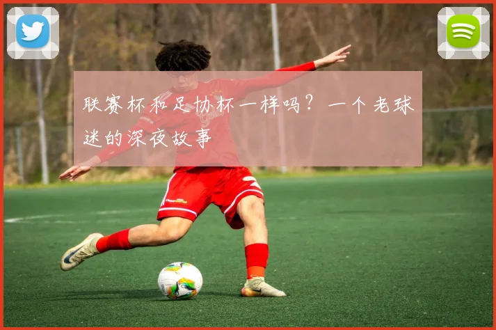 联赛杯和足协杯一样吗?一个老球迷的深夜故事