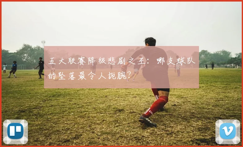 五大联赛降级悲剧之王：哪支球队的坠落最令人扼腕？