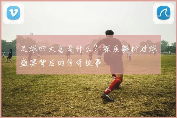 足球四大喜是什么?深度解析进球盛宴背后的传奇故事