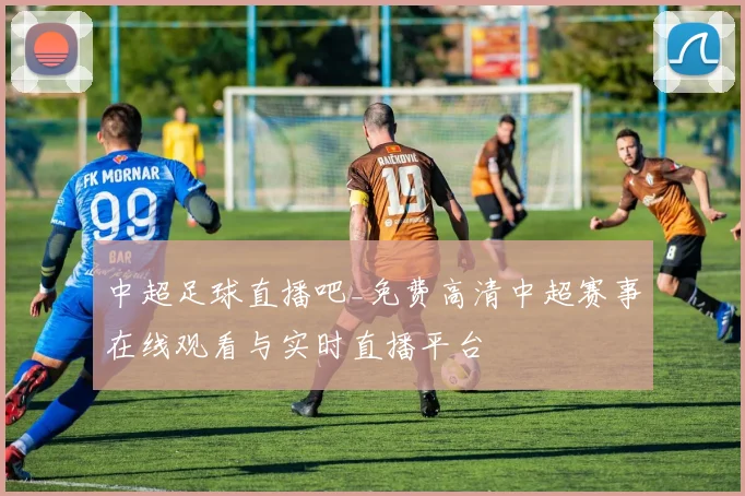 中超足球直播吧_免费高清中超赛事在线观看与实时直播平台