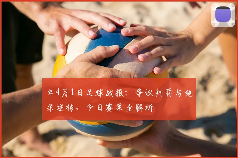 年4月1日足球战报：争议判罚与绝杀逆转，今日赛果全解析